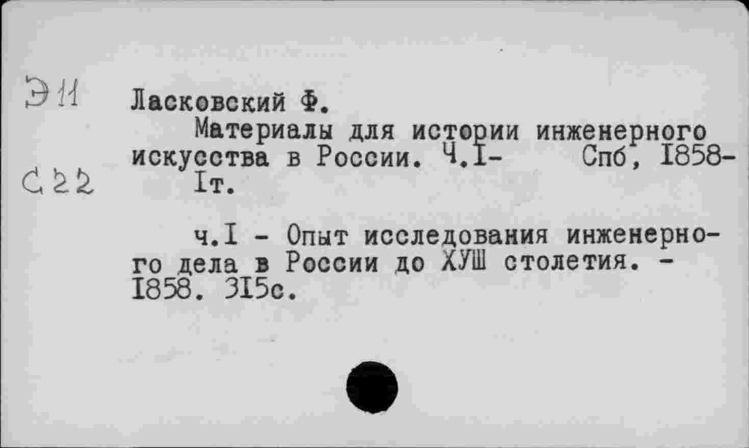 ﻿Ласковский Ф.
Материалы для истории инженерного искусства в России. Ч.І- Спб, 1858
Ч.І - Опыт исследования инженерного дела в России до ХУШ столетия. -1858. 315с.